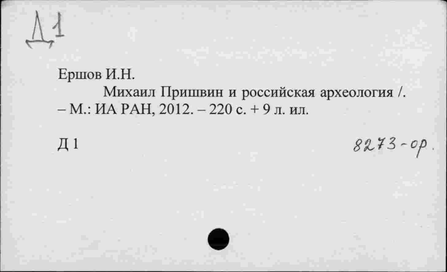 ﻿JO
Ершов И.Н.
Михаил Пришвин и российская археология /.
- М.: ИА РАН, 2012. - 220 с. + 9 л. ил.
Д1
-ср.